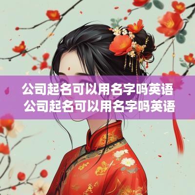 公司起名可以用名字吗英语 公司起名可以用名字吗英语翻译