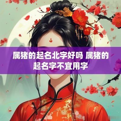 属猪的起名北字好吗 属猪的起名字不宜用字