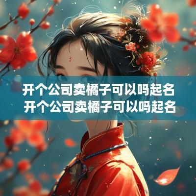 开个公司卖橘子可以吗起名 开个公司卖橘子可以吗起名叫什么