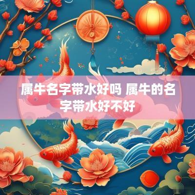 属牛名字带水好吗 属牛的名字带水好不好