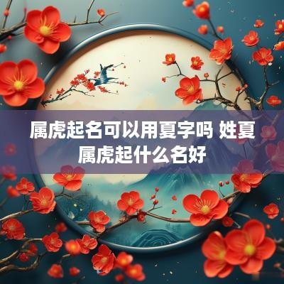 属虎起名可以用夏字吗 姓夏属虎起什么名好