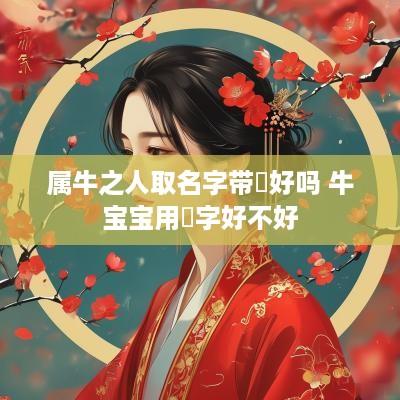 属牛之人取名字带洺好吗 牛宝宝用洺字好不好