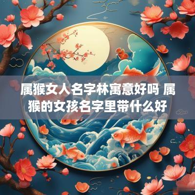 属猴女人名字林寓意好吗 属猴的女孩名字里带什么好