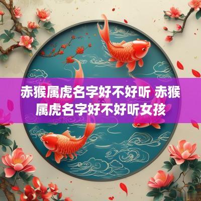 赤猴属虎名字好不好听 赤猴属虎名字好不好听女孩