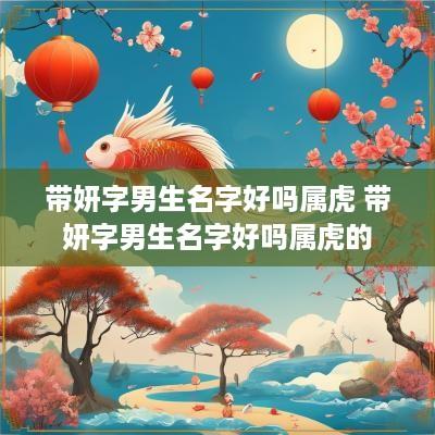 带妍字男生名字好吗属虎 带妍字男生名字好吗属虎的