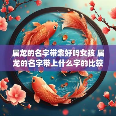 属龙的名字带紫好吗女孩 属龙的名字带上什么字的比较好