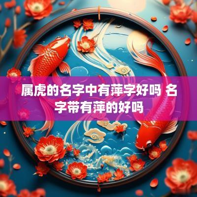 属虎的名字中有萍字好吗 名字带有萍的好吗