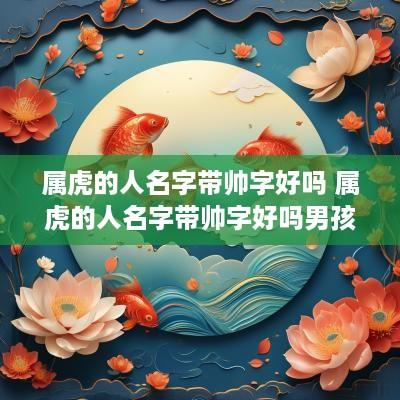 属虎的人名字带帅字好吗 属虎的人名字带帅字好吗男孩