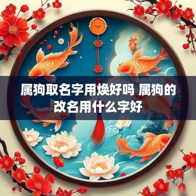 属狗取名字用焕好吗 属狗的改名用什么字好