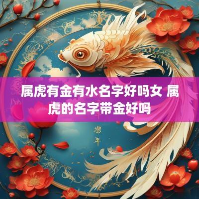 属虎有金有水名字好吗女 属虎的名字带金好吗