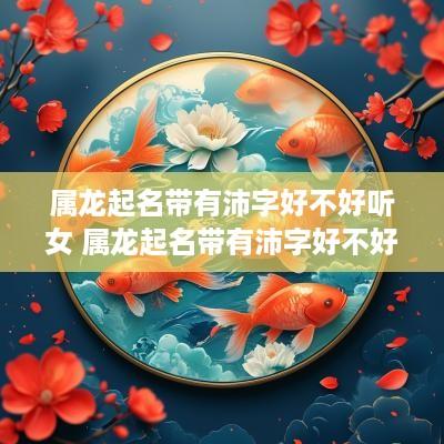 属龙起名带有沛字好不好听女 属龙起名带有沛字好不好听女孩