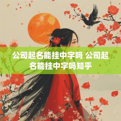公司起名能挂中字吗 公司起名能挂中字吗知乎