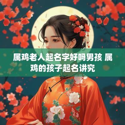 属鸡老人起名字好吗男孩 属鸡的孩子起名讲究