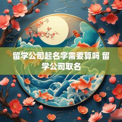 留学公司起名字需要算吗 留学公司取名