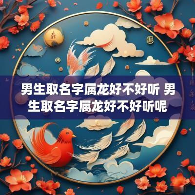 男生取名字属龙好不好听 男生取名字属龙好不好听呢