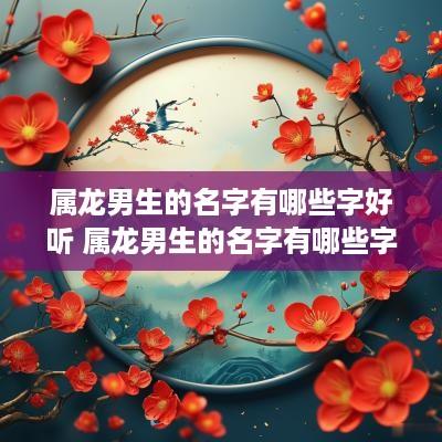 属龙男生的名字有哪些字好听 属龙男生的名字有哪些字好听点
