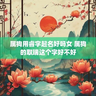 属狗用睿字起名好吗女 属狗的取瑞这个字好不好