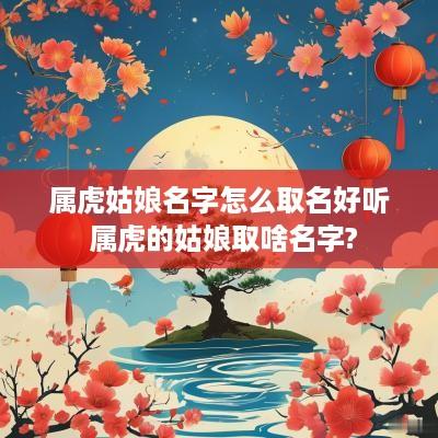 属虎姑娘名字怎么取名好听 属虎的姑娘取啥名字?