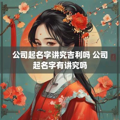 公司起名字讲究吉利吗 公司起名字有讲究吗