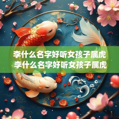 李什么名字好听女孩子属虎 李什么名字好听女孩子属虎的