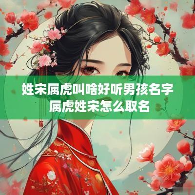 姓宋属虎叫啥好听男孩名字 属虎姓宋怎么取名