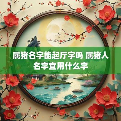 属猪名字能起厅字吗 属猪人名字宜用什么字