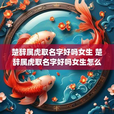 楚辞属虎取名字好吗女生 楚辞属虎取名字好吗女生怎么取