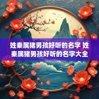 姓秦属猪男孩好听的名字 姓秦属猪男孩好听的名字大全