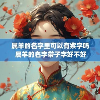 属羊的名字里可以有紫字吗 属羊的名字带子字好不好