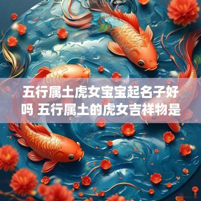五行属土虎女宝宝起名子好吗 五行属土的虎女吉祥物是什么?