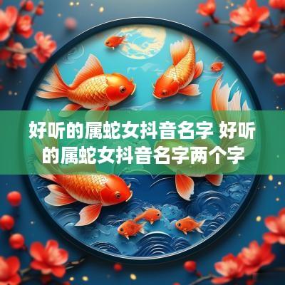 好听的属蛇女抖音名字 好听的属蛇女抖音名字两个字