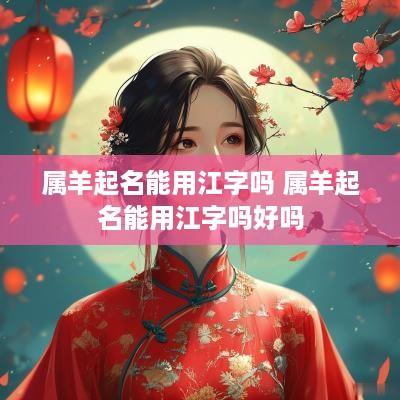 属羊起名能用江字吗 属羊起名能用江字吗好吗