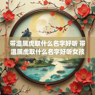 带温属虎取什么名字好听 带温属虎取什么名字好听女孩