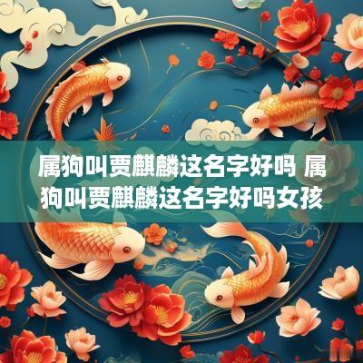 属狗叫贾麒麟这名字好吗 属狗叫贾麒麟这名字好吗女孩