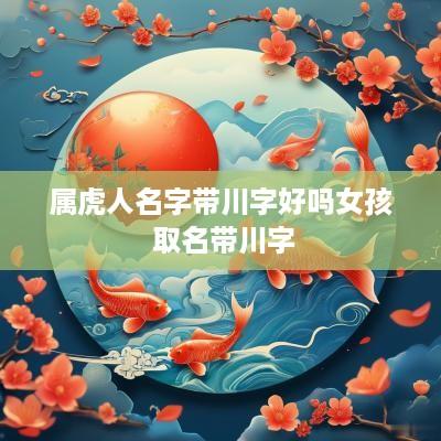 属虎人名字带川字好吗女孩 取名带川字