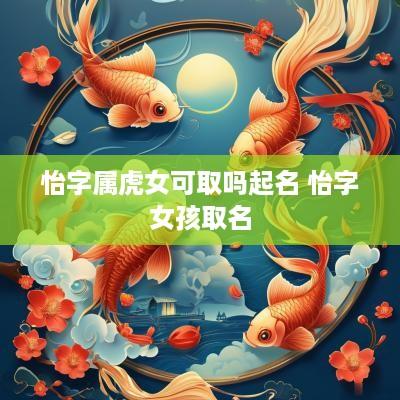 怡字属虎女可取吗起名 怡字女孩取名