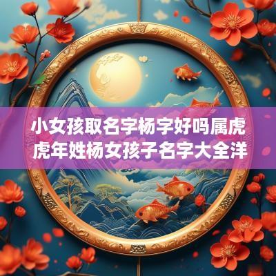 小女孩取名字杨字好吗属虎 蛇年姓杨女孩子名字大全洋气