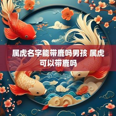 属虎名字能带鹿吗男孩 属虎可以带鹿吗