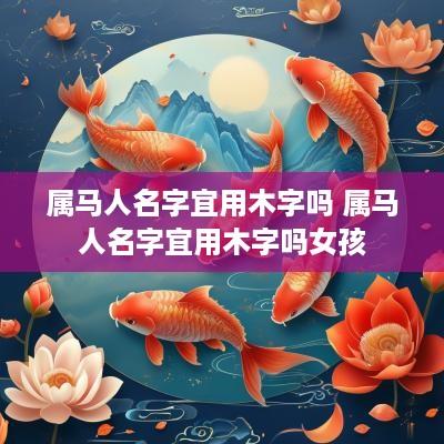 属马人名字宜用木字吗 属马人名字宜用木字吗女孩