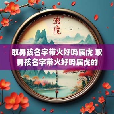 取男孩名字带火好吗属虎 取男孩名字带火好吗属虎的