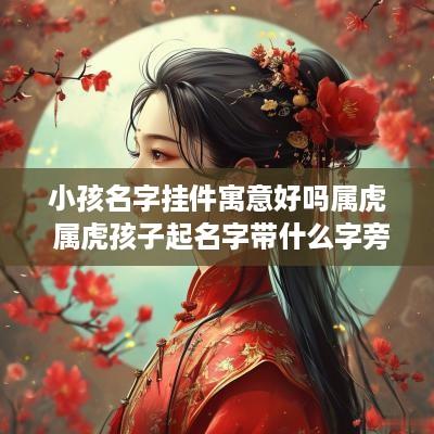 小孩名字挂件寓意好吗属虎 属虎孩子起名字带什么字旁好