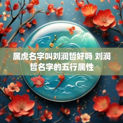 属虎名字叫刘润哲好吗 刘润哲名字的五行属性