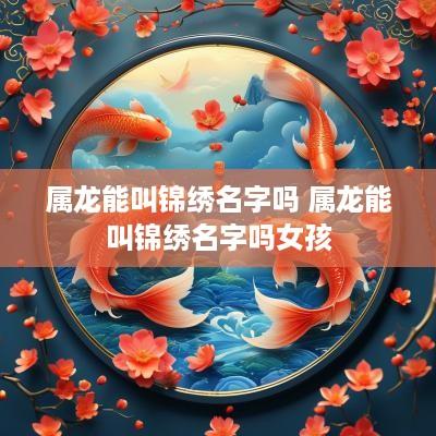 属龙能叫锦绣名字吗 属龙能叫锦绣名字吗女孩