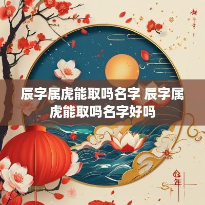 辰字属虎能取吗名字 辰字属虎能取吗名字好吗