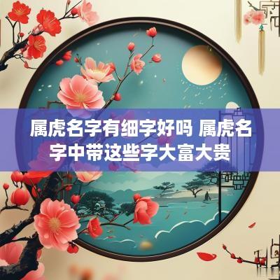 属虎名字有细字好吗 属虎名字中带这些字大富大贵