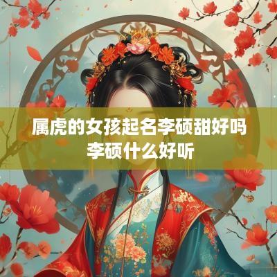 属虎的女孩起名李硕甜好吗 李硕什么好听