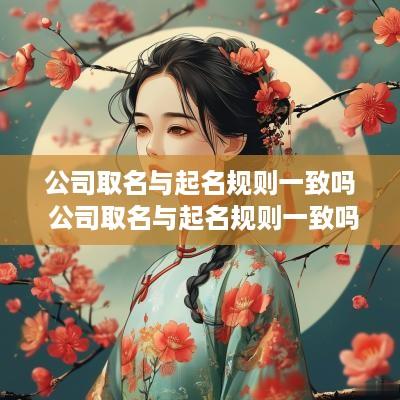 公司取名与起名规则一致吗 公司取名与起名规则一致吗知乎