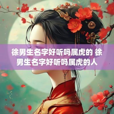 徐男生名字好听吗属虎的 徐男生名字好听吗属虎的人
