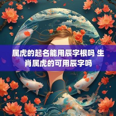 属虎的起名能用辰字根吗 生肖属虎的可用辰字吗