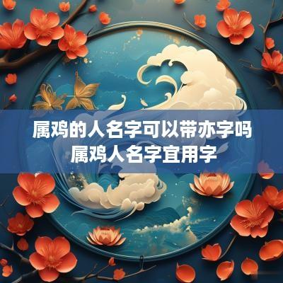 属鸡的人名字可以带亦字吗 属鸡人名字宜用字